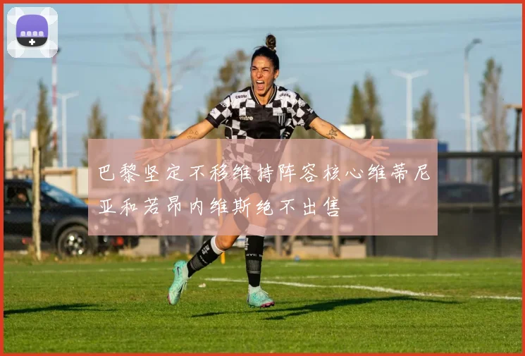 巴黎坚定不移维持阵容核心维蒂尼亚和若昂内维斯绝不出售