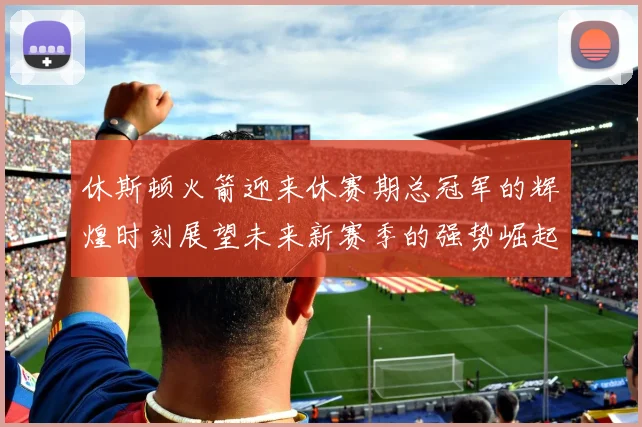 休斯顿火箭迎来休赛期总冠军的辉煌时刻展望未来新赛季的强势崛起