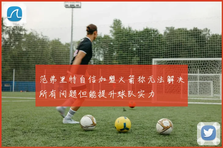 范弗里特自信加盟火箭称无法解决所有问题但能提升球队实力