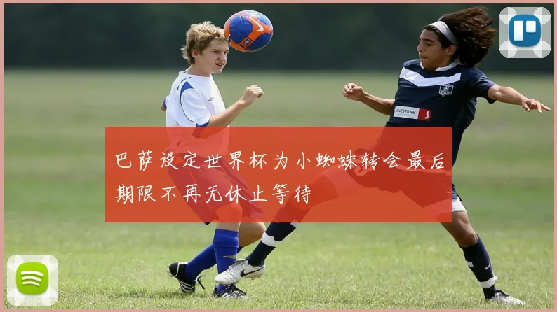 巴萨设定世界杯为小蜘蛛转会最后期限不再无休止等待