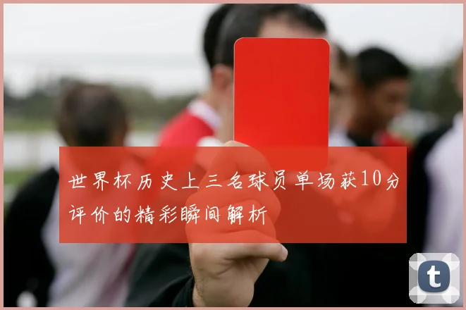 世界杯历史上三名球员单场获10分评价的精彩瞬间解析