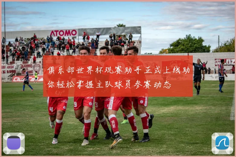 俱乐部世界杯观赛助手正式上线助你轻松掌握主队球员参赛动态