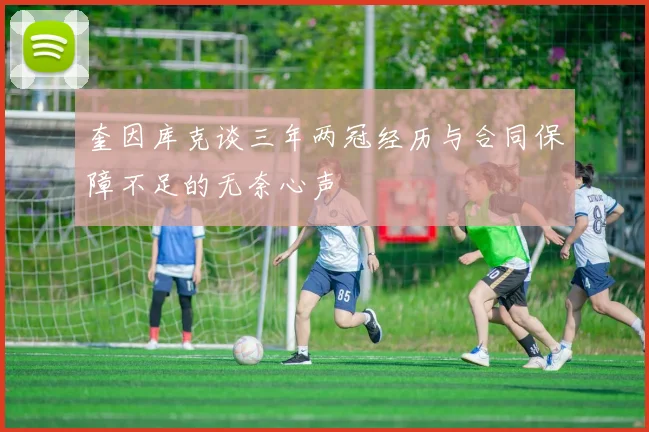 奎因库克谈三年两冠经历与合同保障不足的无奈心声