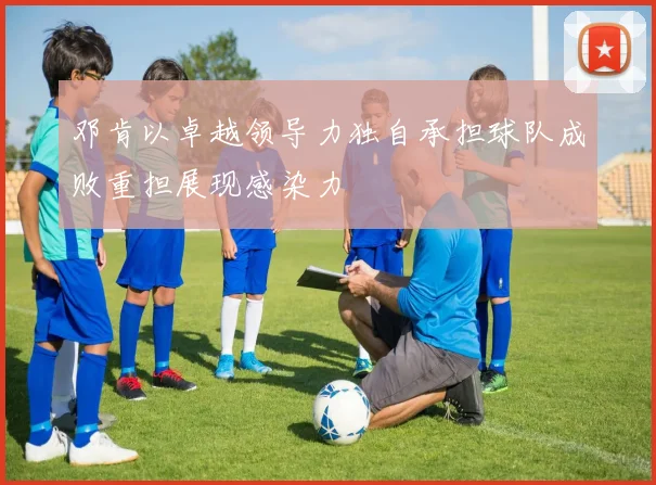 邓肯以卓越领导力独自承担球队成败重担展现感染力