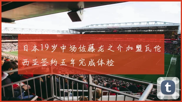 日本19岁中场佐藤龙之介加盟瓦伦西亚签约五年完成体检