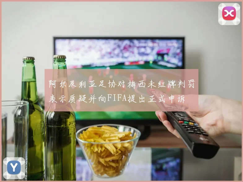阿尔及利亚足协对梅西未红牌判罚表示质疑并向FIFA提出正式申诉