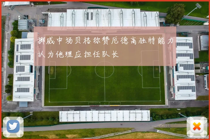 挪威中场贝格称赞厄德高独特能力认为他理应担任队长