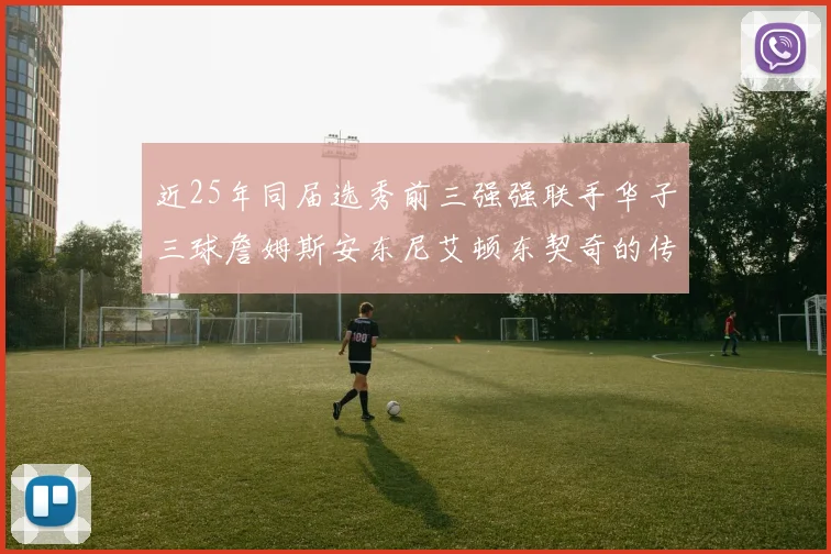 近25年同届选秀前三强强联手华子三球詹姆斯安东尼艾顿东契奇的传奇故事