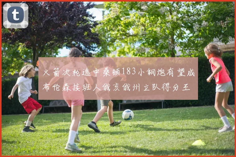 火箭次轮选中桑顿183小钢炮有望成布伦森接班人俄亥俄州立队得分王荣耀加身