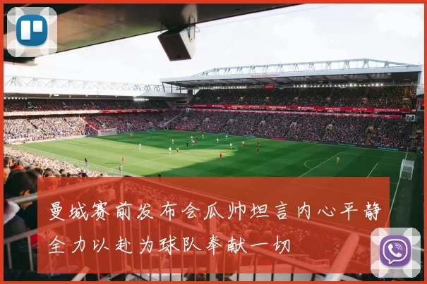 曼城赛前发布会瓜帅坦言内心平静全力以赴为球队奉献一切
