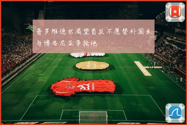 普罗维德尔渴望首发不愿替补国米与博洛尼亚争抢他