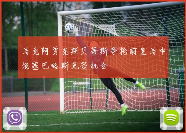 马竞阿贾克斯贝蒂斯争抢前皇马中场塞巴略斯免签机会