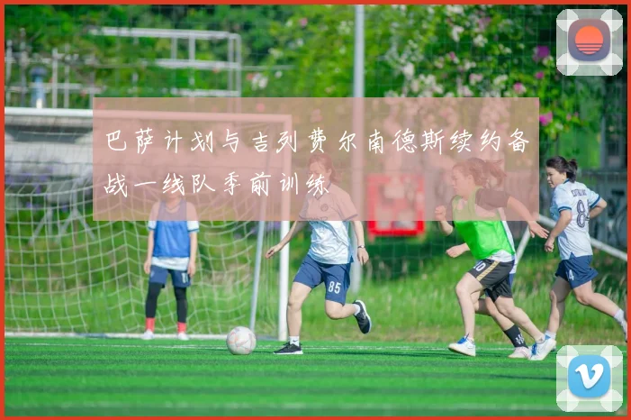巴萨计划与吉列费尔南德斯续约备战一线队季前训练