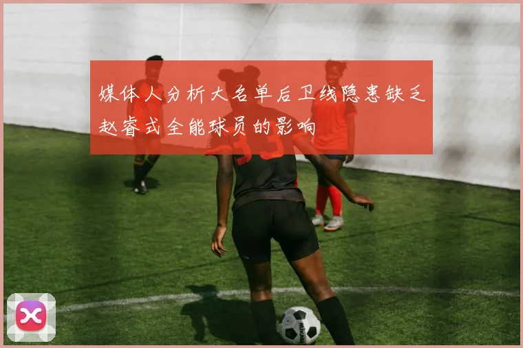 媒体人分析大名单后卫线隐患缺乏赵睿式全能球员的影响