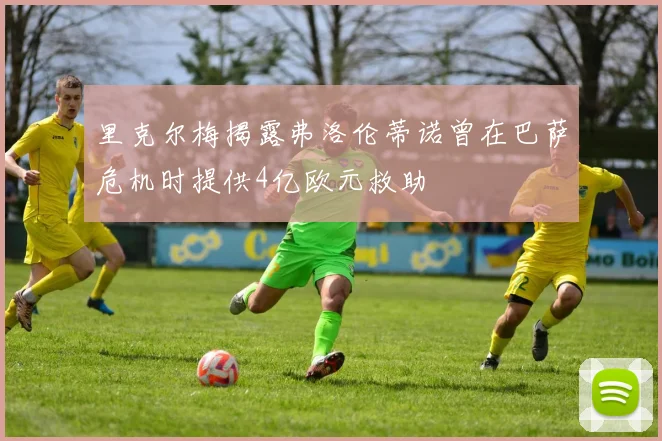里克尔梅揭露弗洛伦蒂诺曾在巴萨危机时提供4亿欧元救助
