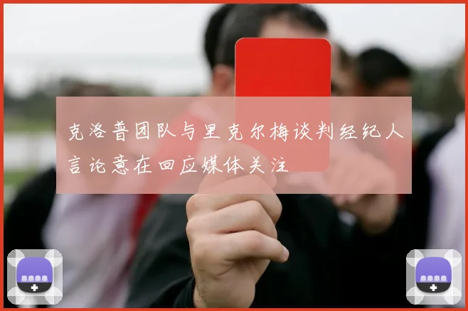 克洛普团队与里克尔梅谈判经纪人言论意在回应媒体关注