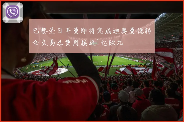 巴黎圣日耳曼即将完成迪奥曼德转会交易总费用接近1亿欧元