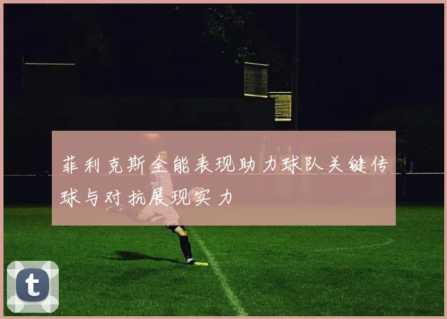 菲利克斯全能表现助力球队关键传球与对抗展现实力