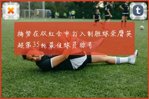 梅努在双红会中打入制胜球荣膺英超第35轮最佳球员称号