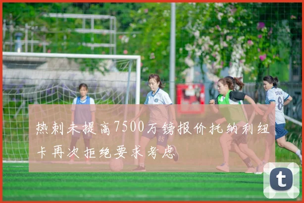 热刺未提高7500万镑报价托纳利纽卡再次拒绝要求考虑