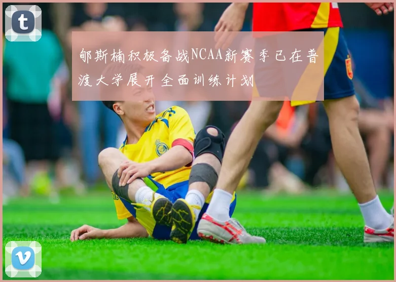 郇斯楠积极备战NCAA新赛季已在普渡大学展开全面训练计划
