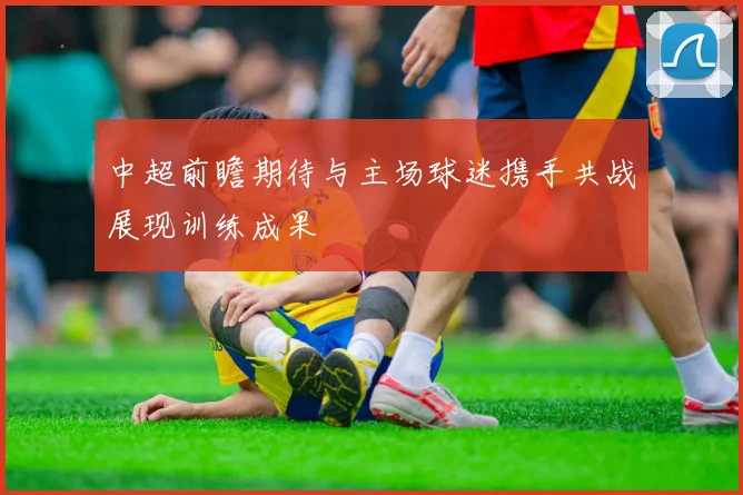 中超前瞻期待与主场球迷携手共战展现训练成果