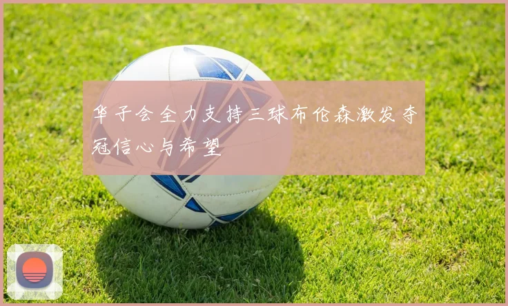 华子会全力支持三球布伦森激发夺冠信心与希望